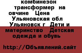 комбинезон “трансформер“ на овчине › Цена ­ 1 700 - Ульяновская обл., Ульяновск г. Дети и материнство » Детская одежда и обувь   